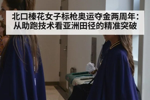北口榛花女子标枪奥运夺金两周年：从助跑技术看亚洲田径的精准突破