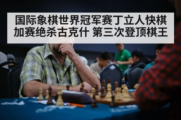 国际象棋世界冠军赛丁立人快棋加赛绝杀古克什 第三次登顶棋王