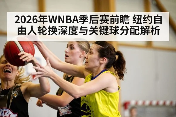 2026年WNBA季后赛前瞻 纽约自由人轮换深度与关键球分配解析