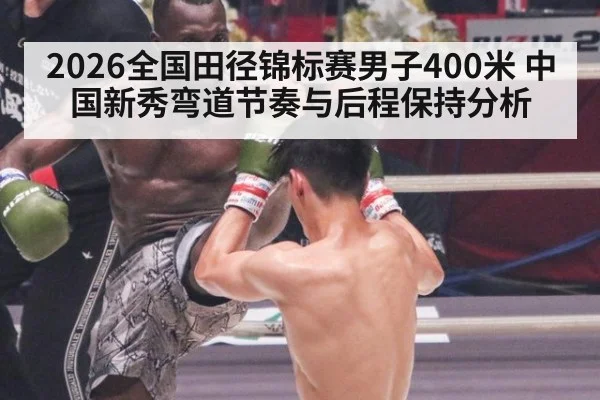 2026全国田径锦标赛男子400米 中国新秀弯道节奏与后程保持分析