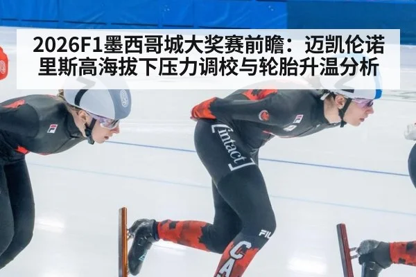 2026F1墨西哥城大奖赛前瞻：迈凯伦诺里斯高海拔下压力调校与轮胎升温分析